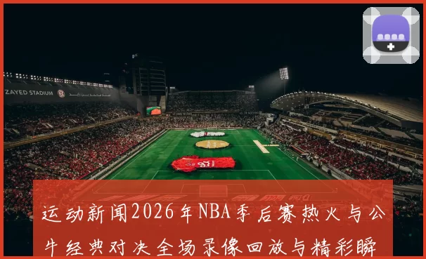 运动新闻2026年NBA季后赛热火与公牛经典对决全场录像回放与精彩瞬间解析