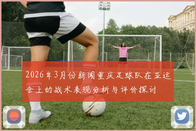 2026年3月份新闻重庆足球队在亚运会上的战术表现分析与评价探讨
