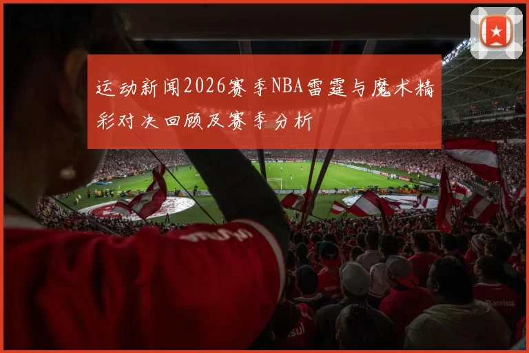 运动新闻2026赛季NBA雷霆与魔术精彩对决回顾及赛季分析