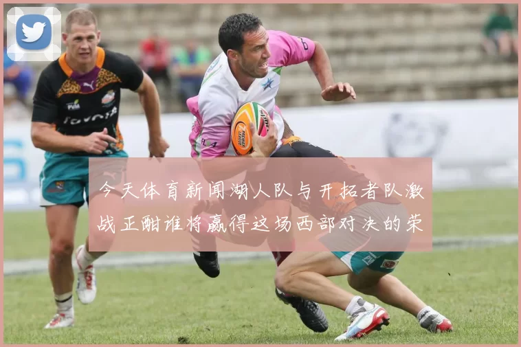 今天体育新闻湖人队与开拓者队激战正酣谁将赢得这场西部对决的荣耀与胜利